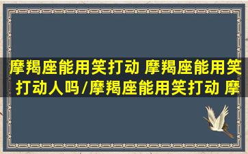 摩羯座能用笑打动 摩羯座能用笑打动人吗/摩羯座能用笑打动 摩羯座能用笑打动人吗-我的网站